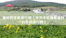 最好的手机排行榜（华为手机像素最好的手机排行榜）