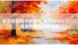 豆包智能助手收费吗_字节跳动豆包AI工具是免费开放使用吗