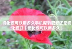 钢化膜可以用多久手机原装膜好还是钢化膜好「钢化膜可以用多久」