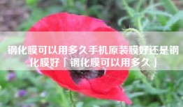 钢化膜可以用多久手机原装膜好还是钢化膜好「钢化膜可以用多久」