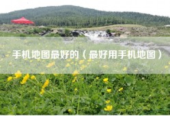 手机地图最好的（最好用手机地图）