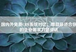国内外免费CRM系统对比：哪款最适合你的企业需求刀路资讯