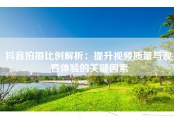 抖音拍摄比例解析：提升视频质量与观看体验的关键因素