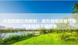 抖音拍摄比例解析：提升视频质量与观看体验的关键因素