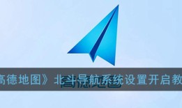《高德地图》北斗导航系统设置开启教程北斗手机导航「《高德地图》北斗导航系统设置开启教程」