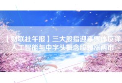 【财联社午报】三大股指迎来集体反弹，人工智能与中字头概念股领涨两市