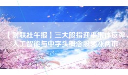 【财联社午报】三大股指迎来集体反弹，人工智能与中字头概念股领涨两市