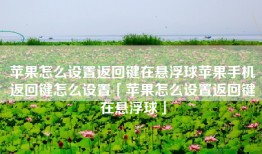 苹果怎么设置返回键在悬浮球苹果手机返回键怎么设置「苹果怎么设置返回键在悬浮球」
