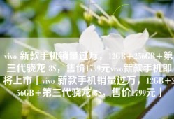 vivo 新款手机销量过万，12GB+256GB+第三代骁龙 8S，售价1799元vivo新款手机即将上市「vivo 新款手机销量过万，12GB+256GB+第三代骁龙 8S，售价1799元」