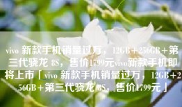 vivo 新款手机销量过万，12GB+256GB+第三代骁龙 8S，售价1799元vivo新款手机即将上市「vivo 新款手机销量过万，12GB+256GB+第三代骁龙 8S，售价1799元」