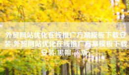 外贸网站优化在线推广方案模板下载安装(外贸网站优化在线推广方案模板下载安装(黑帽seo)版)