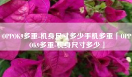 OPPOK9多重-机身尺寸多少手机多重「OPPOK9多重-机身尺寸多少」