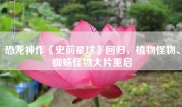 恐龙神作《史前星球》回归，植物怪物、蜘蛛怪物大片重启