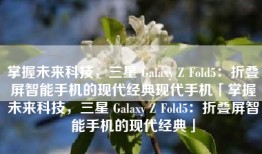 掌握未来科技，三星 Galaxy Z Fold5：折叠屏智能手机的现代经典现代手机「掌握未来科技，三星 Galaxy Z Fold5：折叠屏智能手机的现代经典」
