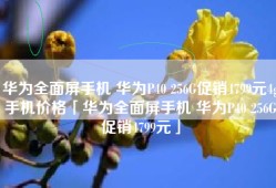 华为全面屏手机 华为P40 256G促销4799元4g手机价格「华为全面屏手机 华为P40 256G促销4799元」