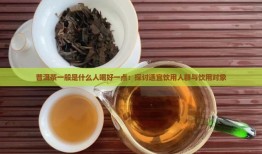 普洱茶一般是什么人喝好一点：探讨适宜饮用人群与饮用对象