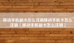 移动手机副卡怎么注销移动手机卡怎么注销「移动手机副卡怎么注销」