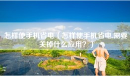 怎样使手机省电（怎样使手机省电,需要关掉什么应用？）
