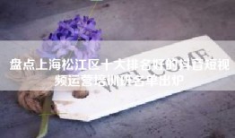 盘点上海松江区十大排名好的抖音短视频运营培训班名单出炉