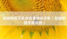 首届拍照手机评选奢侈品手机「首届拍照手机评选」