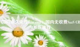 国内永久免费saas crm：国内无收费SaaS CRM系统推荐