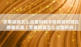 苹果锁屏怎么设置时间手机锁屏时间在哪里设置「苹果锁屏怎么设置时间」