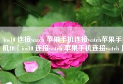 ios10 连接watch 苹果手机连接watch苹果手机10「ios10 连接watch 苹果手机连接watch」