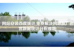 网站安装百度统计,免费解决网站推广运营数据统计分析难题!