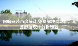 网站安装百度统计,免费解决网站推广运营数据统计分析难题!