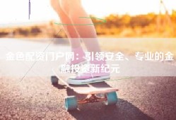 金色配资门户网：引领安全、专业的金融投资新纪元