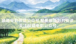 最新电影微信公众号,聚焦最新影片资讯，关注权威电影公众号。
