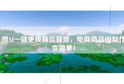 用AI一键更换商品背景，电商商品图制作变简单！