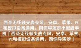 西圣无线领夹麦克风，安卓、苹果、PC和模拟设备通用，圆你导演梦小蜜蜂手机「西圣无线领夹麦克风，安卓、苹果、PC和模拟设备通用，圆你导演梦」