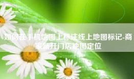 如何在手机地图上标注线上地图标记-商家新开门店地图定位