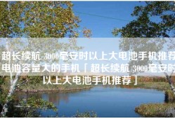 超长续航 3000毫安时以上大电池手机推荐电池容量大的手机「超长续航 3000毫安时以上大电池手机推荐」