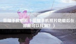 荣耀手机照片（荣耀手机照片隐藏后在哪里可以找到？）