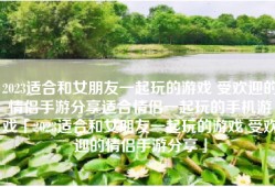 2023适合和女朋友一起玩的游戏 受欢迎的情侣手游分享适合情侣一起玩的手机游戏「2023适合和女朋友一起玩的游戏 受欢迎的情侣手游分享」