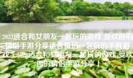 2023适合和女朋友一起玩的游戏 受欢迎的情侣手游分享适合情侣一起玩的手机游戏「2023适合和女朋友一起玩的游戏 受欢迎的情侣手游分享」