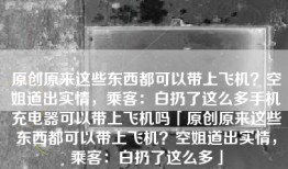 原创原来这些东西都可以带上飞机？空姐道出实情，乘客：白扔了这么多手机充电器可以带上飞机吗「原创原来这些东西都可以带上飞机？空姐道出实情，乘客：白扔了这么多」
