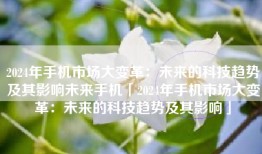 2024年手机市场大变革：未来的科技趋势及其影响未来手机「2024年手机市场大变革：未来的科技趋势及其影响」