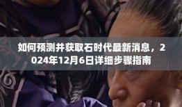 石时代最新消息预测与获取指南，2024年12月6日详细步骤揭秘