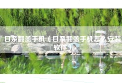 日系翻盖手机（日系翻盖手机怎么安装软件）