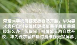 荣耀20i手机屏幕无故自然开胶，华为要求客户自付费维修更换屏幕手机屏幕脱胶怎么办「荣耀20i手机屏幕无故自然开胶，华为要求客户自付费维修更换屏幕」