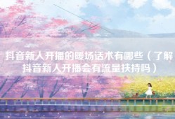 抖音新人开播的暖场话术有哪些（了解抖音新人开播会有流量扶持吗）