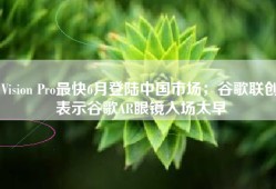 Vision Pro最快6月登陆中国市场；谷歌联创表示谷歌AR眼镜入场太早
