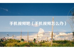 手机视频吧（手机视频怎么办）