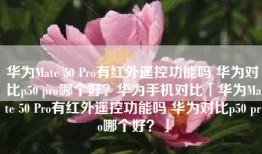 华为Mate 50 Pro有红外遥控功能吗 华为对比p50 pro哪个好？华为手机对比「华为Mate 50 Pro有红外遥控功能吗 华为对比p50 pro哪个好？」