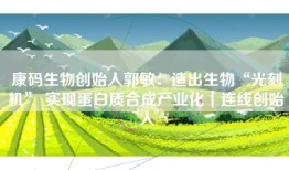 康码生物创始人郭敏：造出生物“光刻机” 实现蛋白质合成产业化｜连线创始人