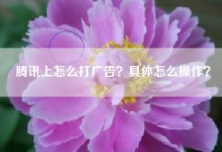 腾讯上怎么打广告？具体怎么操作？