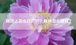 腾讯上怎么打广告？具体怎么操作？